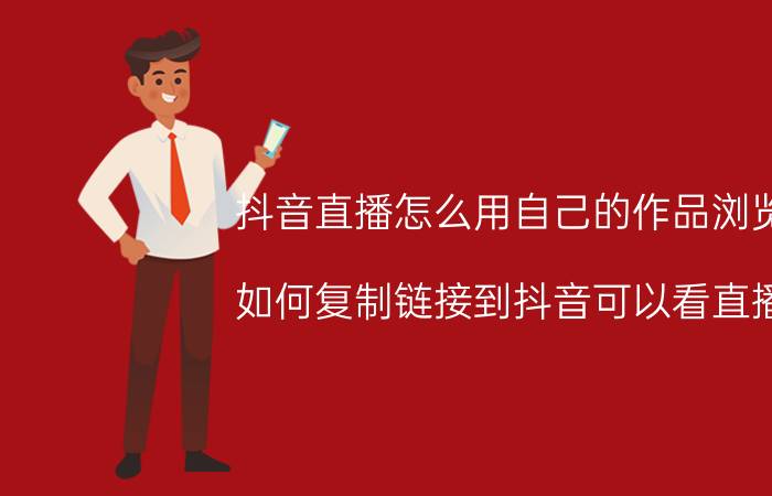 抖音直播怎么用自己的作品浏览 如何复制链接到抖音可以看直播？